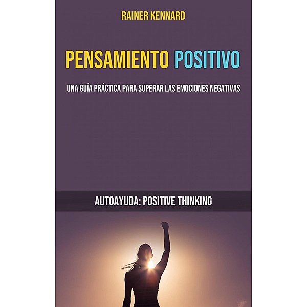 Pensamiento Positivo: Una Guía Práctica Para Superar Las Emociones Negativas (Autoayuda: Positive Thinking), Rainer Kennard