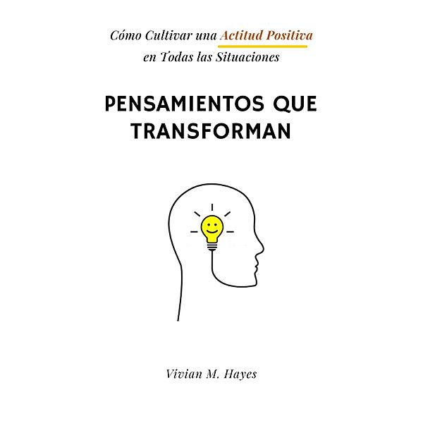 Pensamientos que transforman. Cómo Cultivar una Actitud Positiva  en Todas las Situaciones, Vivian M. Hayes