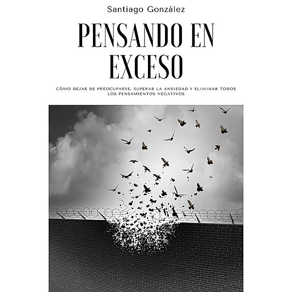 Pensando en exceso: Cómo dejar de preocuparse, superar la ansiedad y eliminar todos los pensamientos negativos, Santiago González