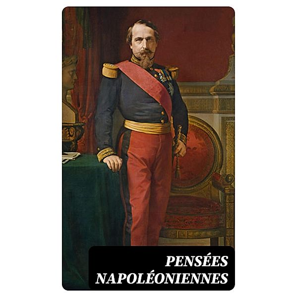 Pensées napoléoniennes, Napoléon Ier, Napoléon-Joseph-Charles-Paul Bonaparte, Napoléon Iii