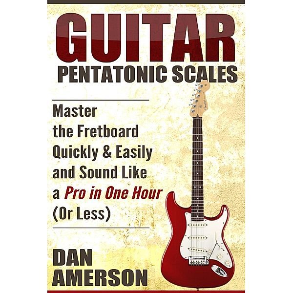 Pentatonic Scales: Master the Fretboard Quickly and Easily & Sound Like a Pro, In One Hour (or Less), Dan Amerson