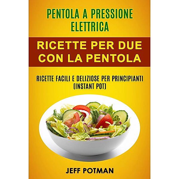 Pentola a pressione elettrica: Ricette per Due con la Pentola Istantanea: Ricette Facili e Deliziose per Principianti (Instant Pot), Jeff Potman