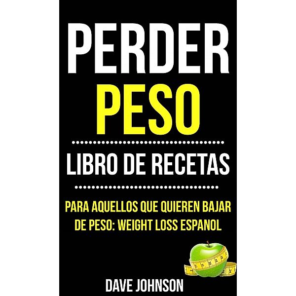 Perder Peso: Libro De Recetas (Para Aquellos Que Quieren Bajar De Peso: Weight Loss Espanol), Dave Johnson