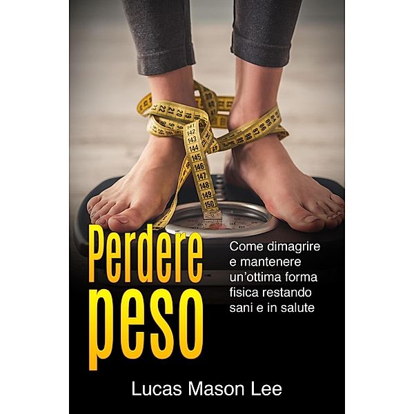 Perdere peso: Come dimagrire e mantenere un'ottima forma fisica restando sani e in salute, Lucas Mason Lee