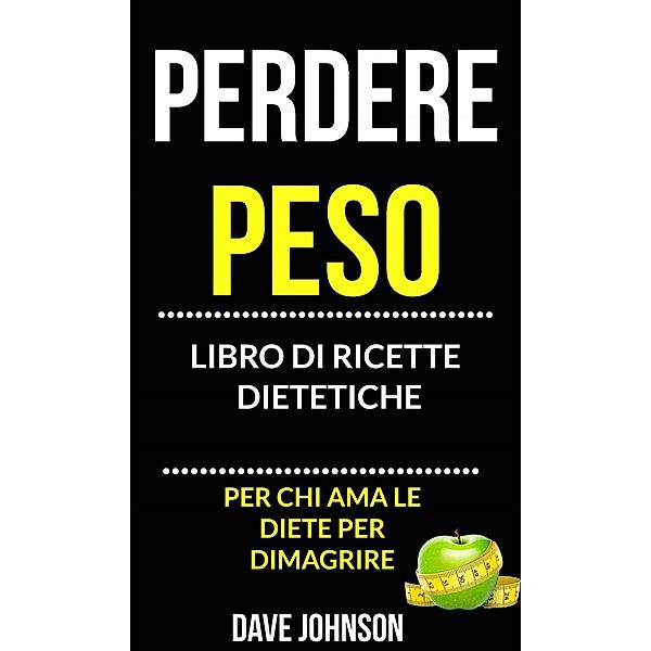 Perdere peso: libro di ricette dietetiche (per chi ama le diete per dimagrire), Dave Johnson