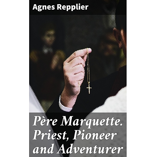 Père Marquette. Priest, Pioneer and Adventurer, Agnes Repplier
