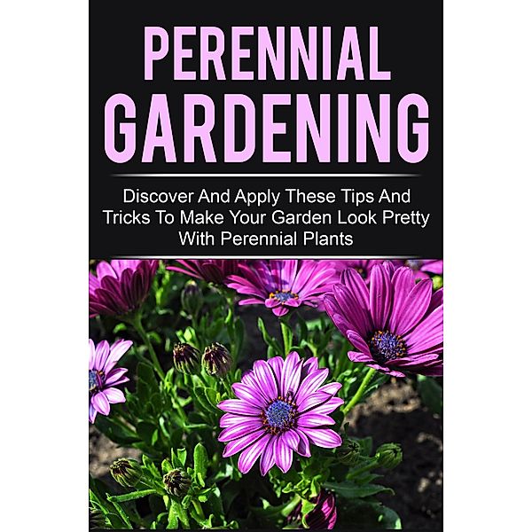 Perennial Gardening - Discover And Apply These Tips And Tricks To Make Your Garden Look Pretty With Perennial Plants / Old Natural Ways, Old Natural Ways