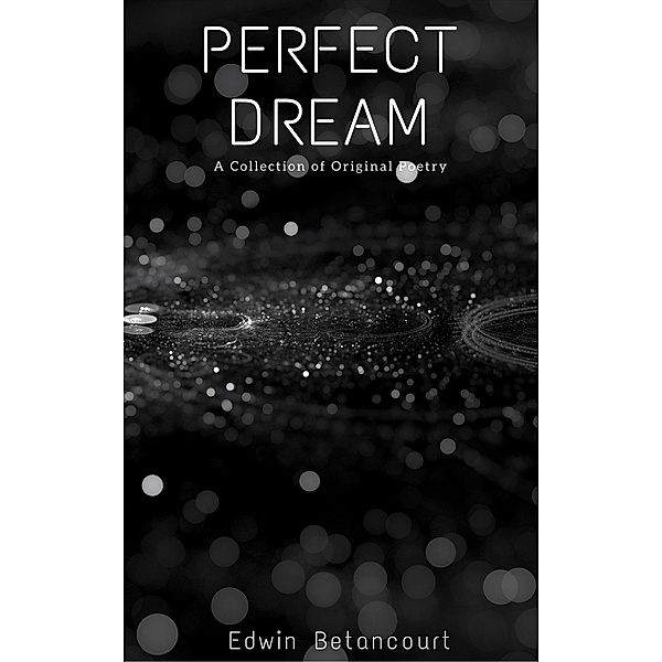 Perfect Dream: A Collection of Original Poems / Edwin Betancourt, Edwin Betancourt