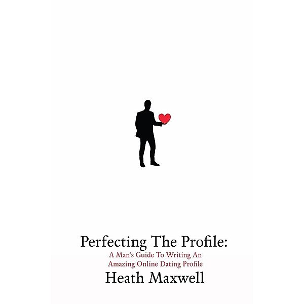 Perfecting The Profile: A Man's Guide To Writing An Amazing Online Dating Profile, Heath Maxwell