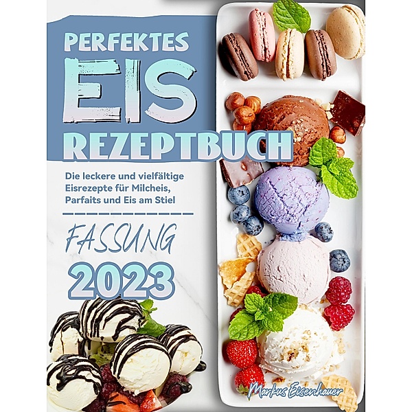 Perfektes Eis Rezeptbuch: Die leckere und vielfältige Eisrezepte für Milcheis, Parfaits und Eis am Stiel, Markus Eisenhauer