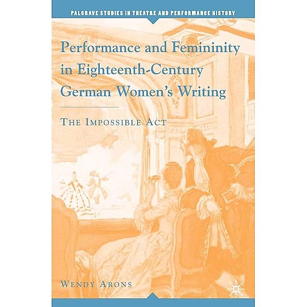 Performance and Femininity in Eighteenth-Century German Women's Writing / Palgrave Studies in Theatre and Performance History, W. Arons