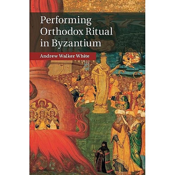 Performing Orthodox Ritual in Byzantium, Andrew Walker White