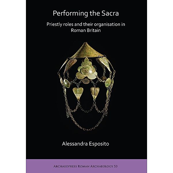 Performing the Sacra: Priestly roles and their organisation in Roman Britain / Archaeopress Roman Archaeology, Alessandra Esposito