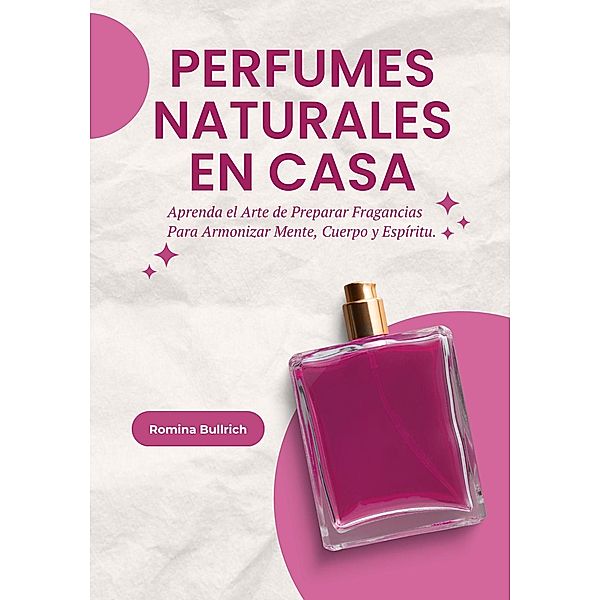 Perfumes Naturales en Casa: Aprenda el Arte de Preparar Fragancias Para Armonizar Mente, Cuerpo y Espíritu, Romina Bullrich