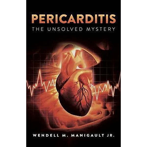 Pericarditis The Unsolved Mystery, Wendell M. Manigault Jr.