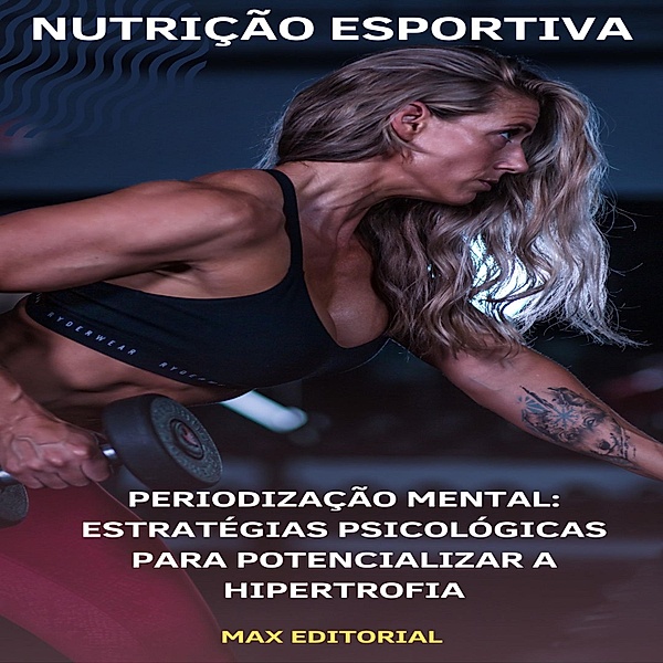 Periodização Mental: Estratégias Psicológicas para Potencializar a Hipertrofia, Max Editorial