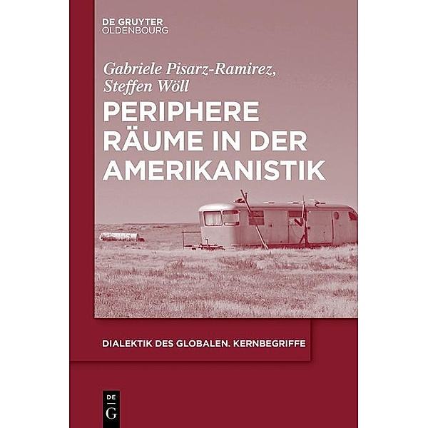 Periphere Räume in der Amerikanistik / Dialektik des Globalen. Kernbegriffe Bd.3, Gabriele Pisarz-Ramirez, Steffen Adrian Wöll