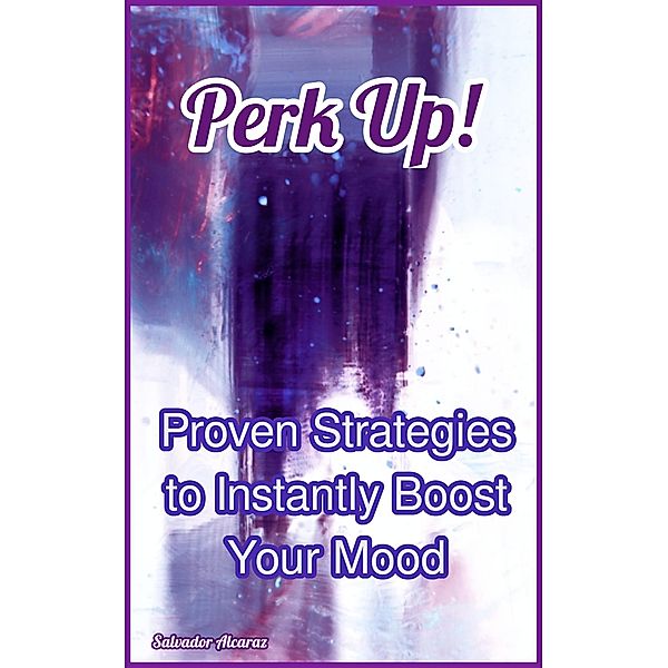 Perk Up! Proven Strategies to Instantly Boost Your Mood, Salvador Alcaraz