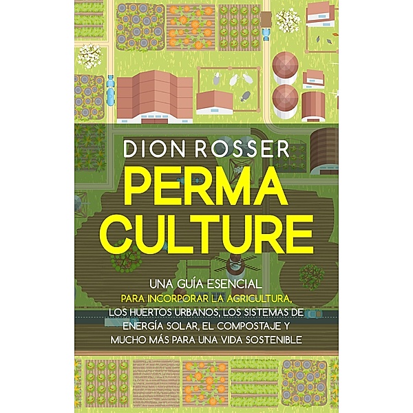 Permacultura: Una guía esencial para incorporar la agricultura, los invernaderos, los huertos urbanos, los sistemas de energía solar, el compostaje y mucho más para una vida sostenible, Dion Rosser