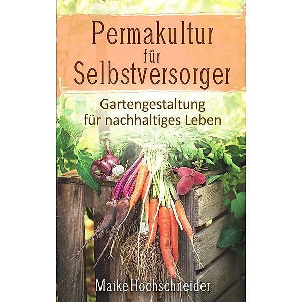 Permakultur für Selbstversorger - Gartengestaltung für nachhaltiges Leben, Maike Hochschneider