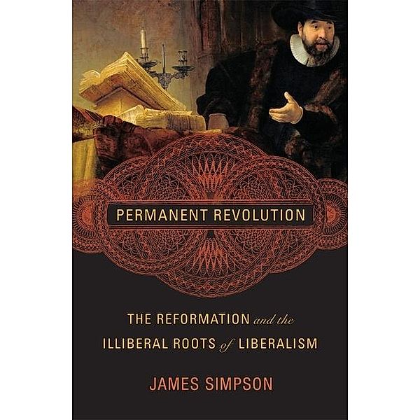 Permanent Revolution: The Reformation and the Illiberal Roots of Liberalism, James Simpson