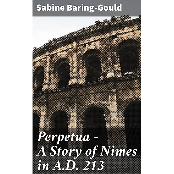 Perpetua - A Story of Nimes in A.D. 213, Sabine Baring-Gould