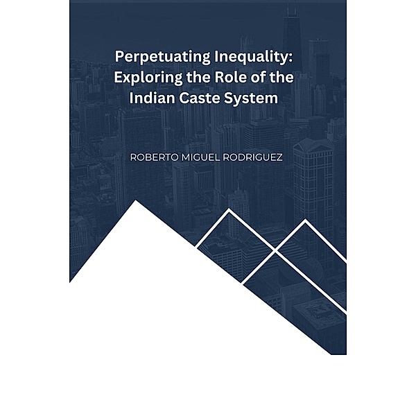 Perpetuating Inequality: Exploring the Role of the Indian Caste System, Roberto Miguel Rodriguez
