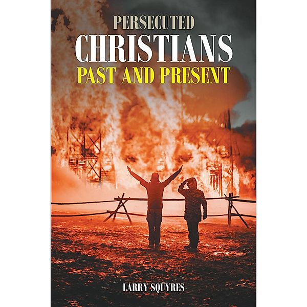 Persecuted Christians Past and Present, Larry Squyres