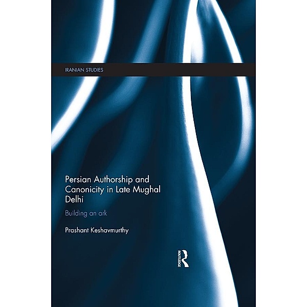 Persian Authorship and Canonicity in Late Mughal Delhi, Prashant Keshavmurthy
