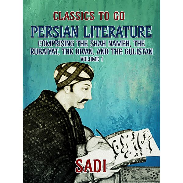 Persian Literature, Volume 1, Comprising The Shah Nameh, The Rubaiyat, The Divan, and The Gulistan, Sadi