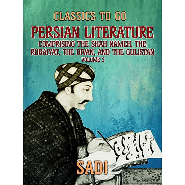 Persian Literature, Volume 2, Comprising The Shah Nameh, The Rubaiyat, The Divan, and The Gulistan, Sadi