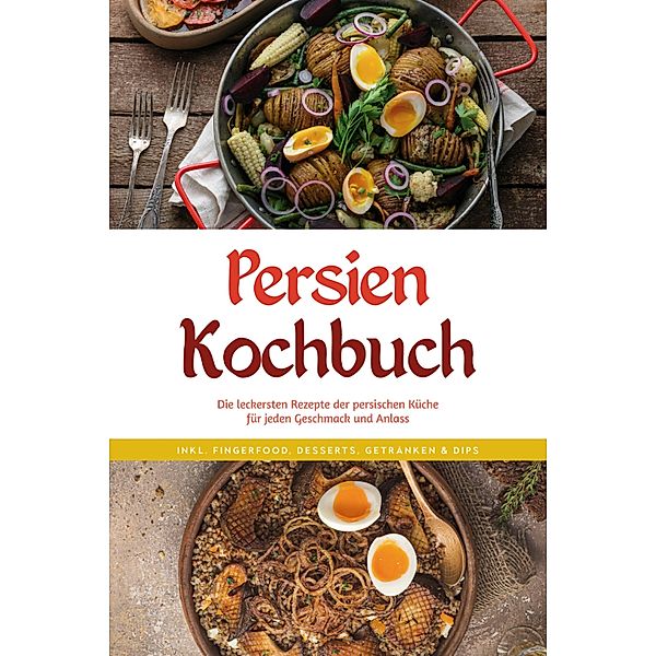 Persien Kochbuch: Die leckersten Rezepte der persischen Küche für jeden Geschmack und Anlass - inkl. Fingerfood, Desserts, Getränken & Dips, Malin Farahani