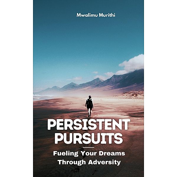 Persistent Pursuits: Fueling Your Dreams Through Adversity, Mwalimu Murithi