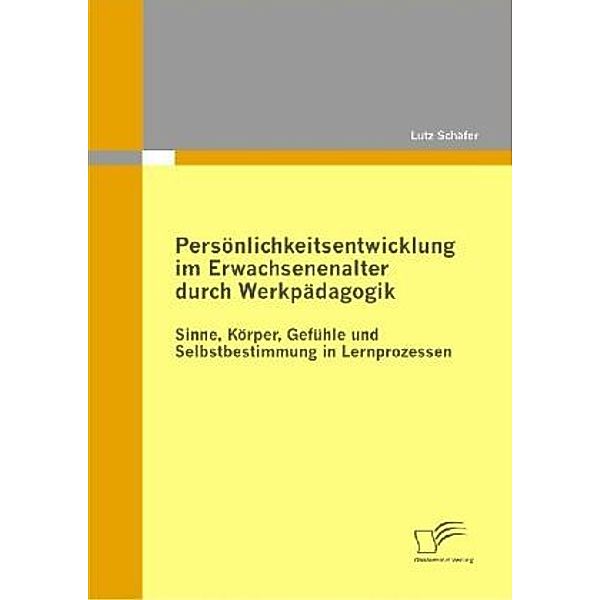 Persönlichkeitsentwicklung im Erwachsenenalter durch Werkpädagogik: Sinne, Körper, Gefühle und Selbstbestimmung in Lernprozessen, Lutz Schäfer