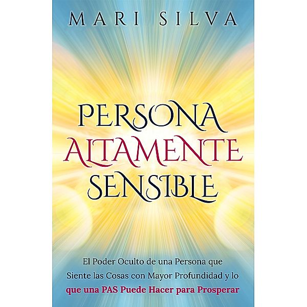 Persona altamente sensible: El poder oculto de una persona que siente las cosas con mayor profundidad y lo que una PAS puede hacer para prosperar, Mari Silva