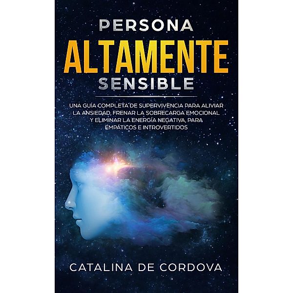 Persona Altamente Sensible: Una guía completa de supervivencia para aliviar la ansiedad, frenar la sobrecarga emocional, y eliminar la energía negativa, para empáticos e introvertidos, Catalina de Cordova