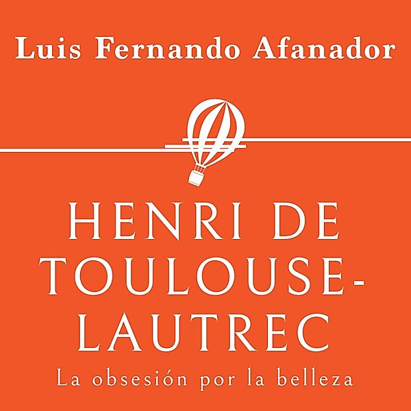 Personajes de la Historia - 25 - Henri de Toulouse- Lautrec. La obsesión por la belleza, Luis Fernando Afanador
