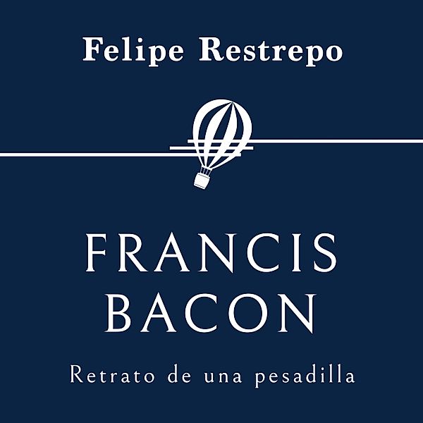 Personajes de la Historia - 34 - Francis Bacon. Retrato de una pesadilla, Felipe Restrepo Pombo