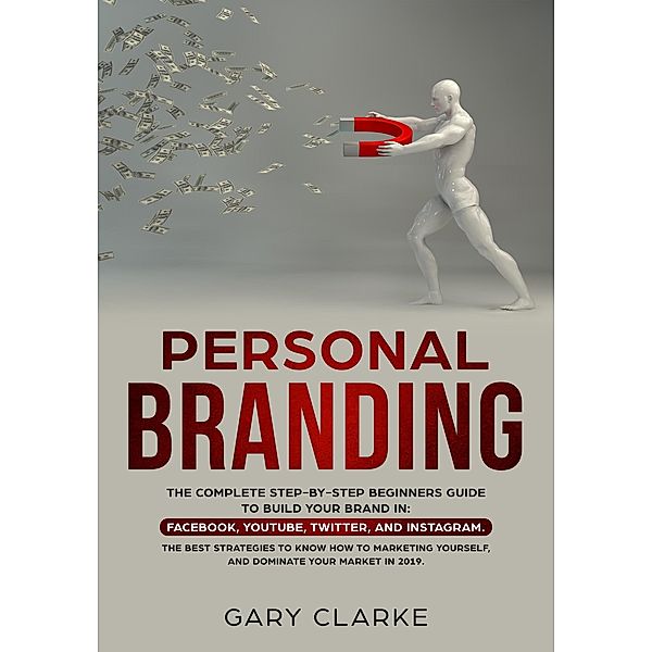 Personal Branding, The Complete Step-by-Step Beginners Guide to Build Your Brand in (Facebook,YouTube,Twitter,and Instagram.  The Best Strategies to Know How to Marketing Yourself.) / Facebook,YouTube,Twitter,and Instagram.  The Best Strategies to Know How to Marketing Yourself., Gary Clarke