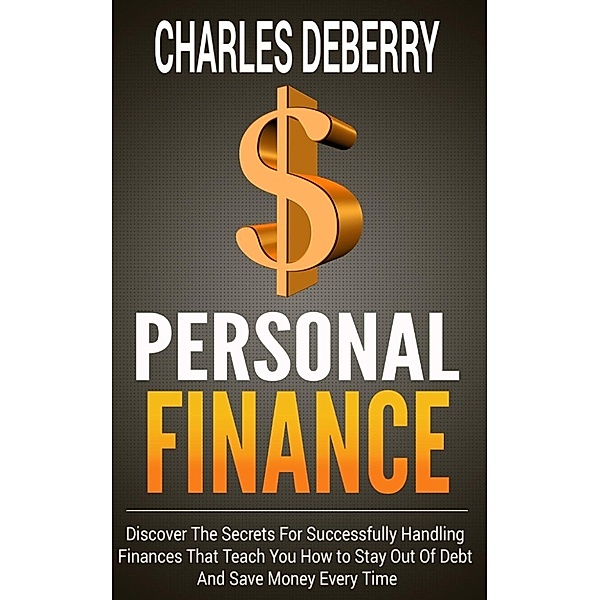 Personal Finance: Discover The Secrets For Successfully Handling Finances That Teach You How to Stay Out Of Debt And Save Money Every Time, Charles Deberry