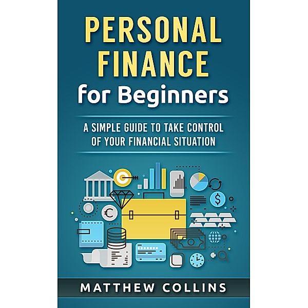 Personal Finance for Beginners - A Simple Guide to Take Control of Your Financial Situation, Matthew Collins