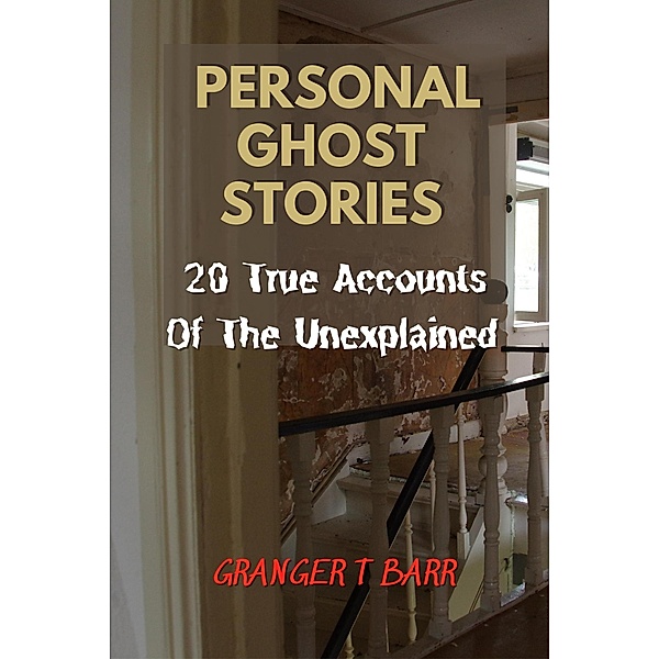 Personal Ghost Stories By Real People: 20 True Accounts Of The Unexplained Paranormal Mysteries & Supernatural Hauntings (Ghostly Encounters) / Ghostly Encounters, Granger T Barr