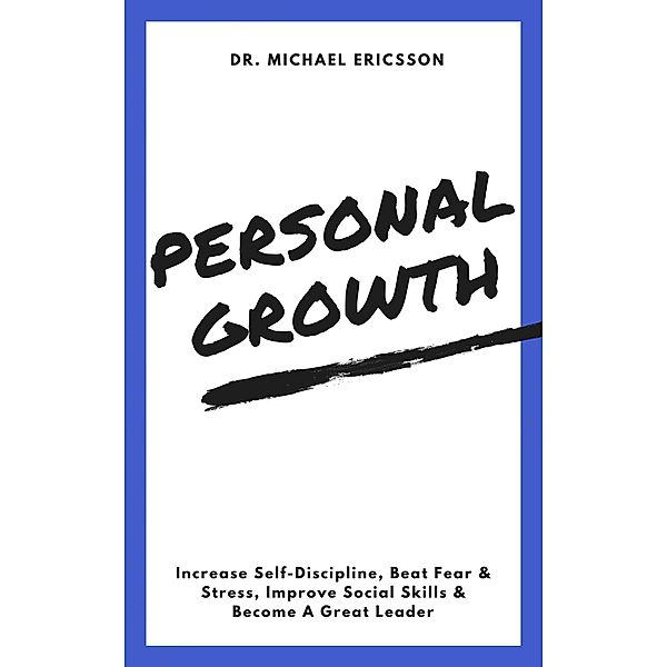 Personal Growth: Increase Self-Discipline, Beat Fear & Stress, Improve Social Skills & Become A Great Leader, Michael Ericsson