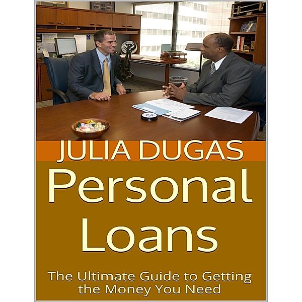 Personal Loans: The Ultimate Guide to Getting the Money You Need, Julia Dugas
