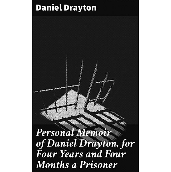 Personal Memoir of Daniel Drayton, for Four Years and Four Months a Prisoner, Daniel Drayton