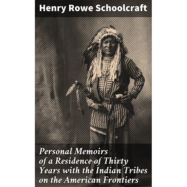 Personal Memoirs of a Residence of Thirty Years with the Indian Tribes on the American Frontiers, Henry Rowe Schoolcraft