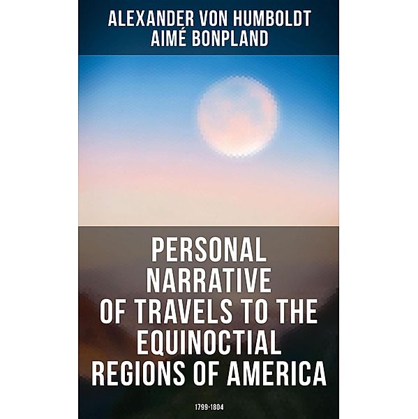 Personal Narrative of Travels to the Equinoctial Regions of America: 1799-1804, Alexander von Humboldt, Aimé Bonpland