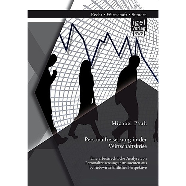 Personalfreisetzung in der Wirtschaftskrise: Eine arbeitsrechtliche Analyse von Personalfreisetzungsinstrumenten aus betriebswirtschaftlicher Perspektive, Michael Pauli