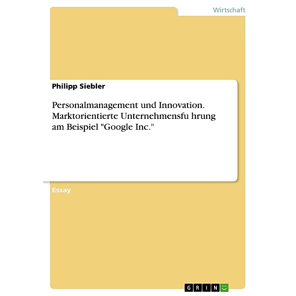 Personalmanagement und Innovation. Marktorientierte Unternehmensfu¨hrung am Beispiel Google Inc., Philipp Siebler