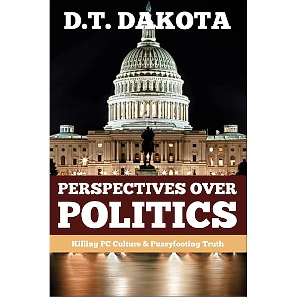 Perspectives Over Politics: Killing PC Culture & Pussyfooting Truth, D. T. Dakota